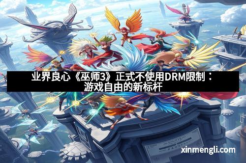 业界良心《巫师3》正式不使用DRM限制：游戏自由的新标杆